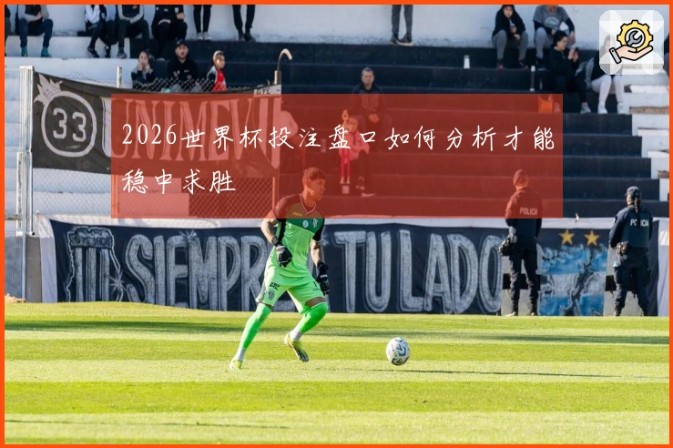 2026世界杯投注盘口如何分析才能稳中求胜