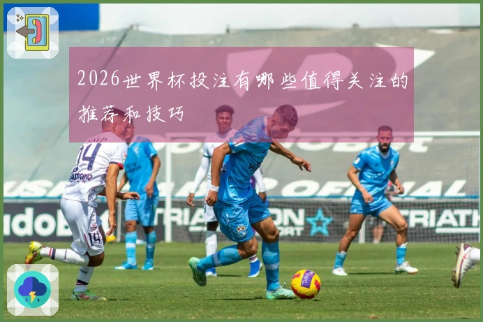 2026世界杯投注有哪些值得关注的推荐和技巧