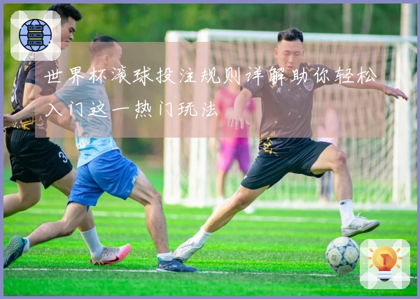 世界杯滚球投注规则详解助你轻松入门这一热门玩法
