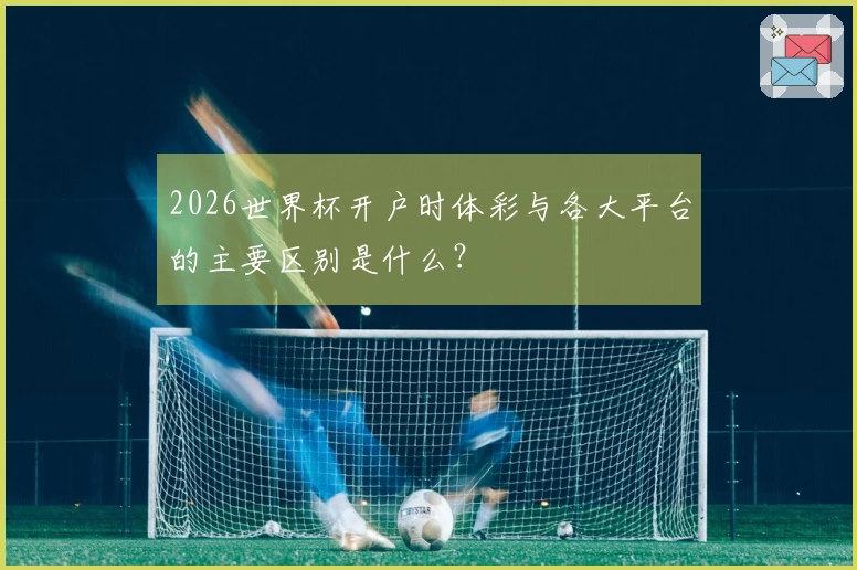2026世界杯开户时体彩与各大平台的主要区别是什么？