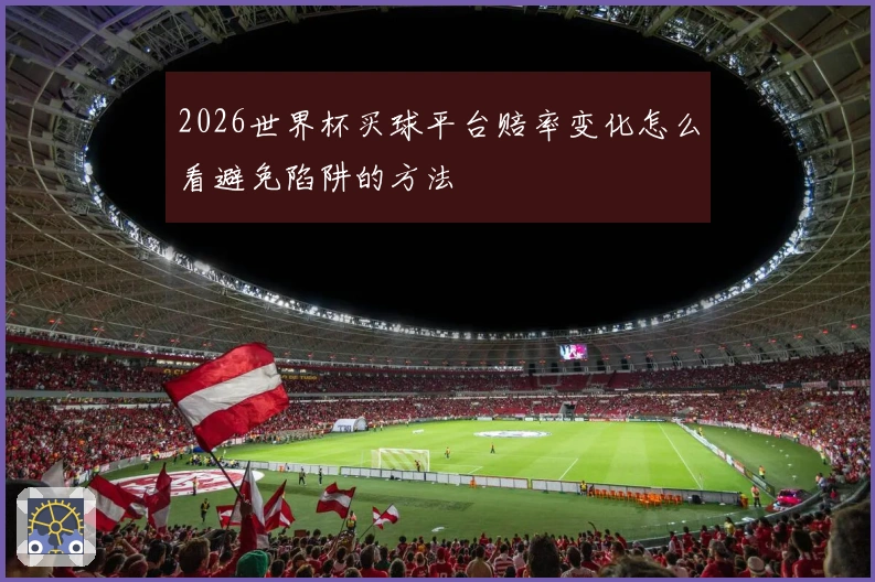 2026世界杯买球平台赔率变化怎么看避免陷阱的方法