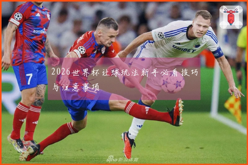 2026世界杯让球玩法新手必看技巧与注意事项
