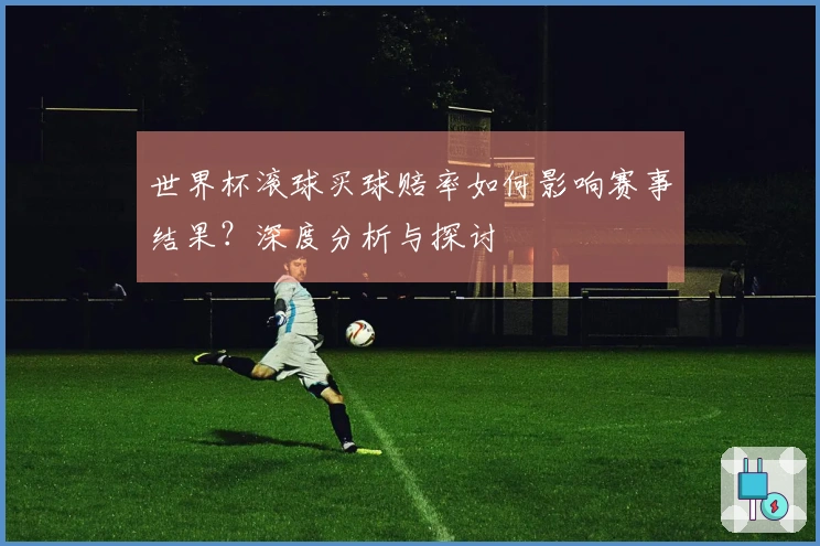 世界杯滚球买球赔率如何影响赛事结果？深度分析与探讨