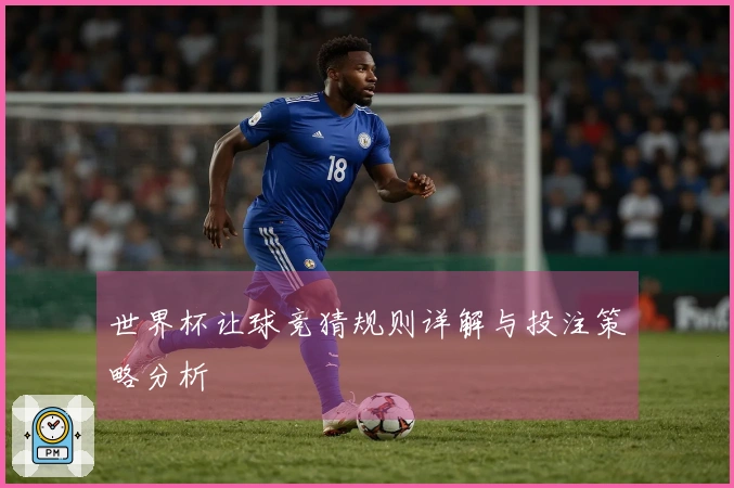 世界杯让球竞猜规则详解与投注策略分析