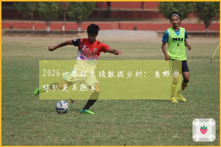 2026世界杯竞猜数据分析：看哪些球队更具胜算