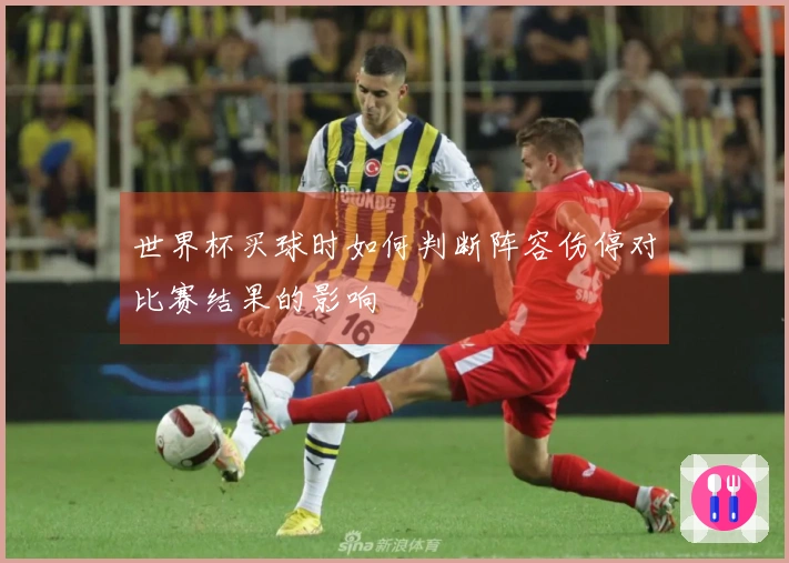 世界杯买球时如何判断阵容伤停对比赛结果的影响