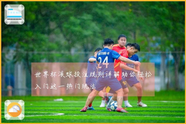 世界杯滚球投注规则详解助你轻松入门这一热门玩法