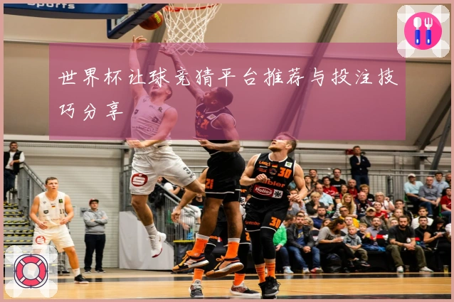 世界杯让球竞猜平台推荐与投注技巧分享