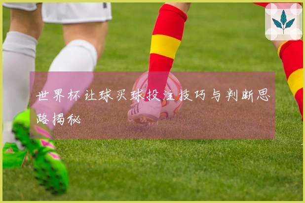 世界杯让球买球投注技巧与判断思路揭秘