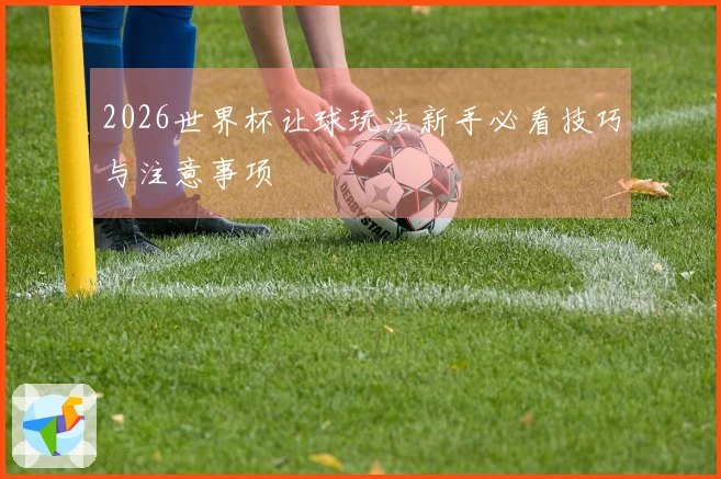 2026世界杯让球玩法新手必看技巧与注意事项