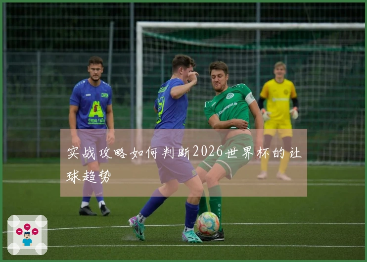 实战攻略如何判断2026世界杯的让球趋势