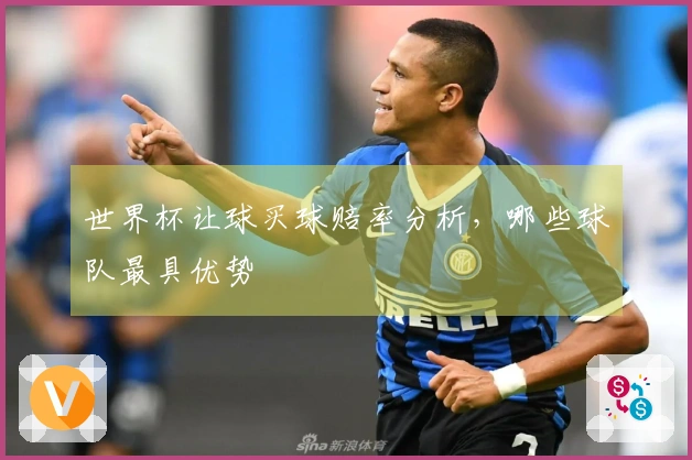 世界杯让球买球赔率分析，哪些球队最具优势
