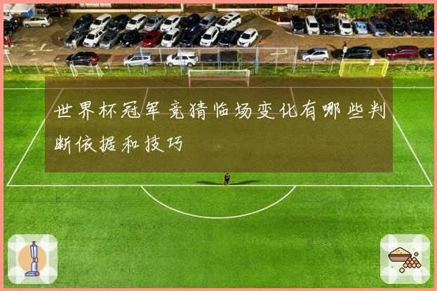 世界杯冠军竞猜临场变化有哪些判断依据和技巧