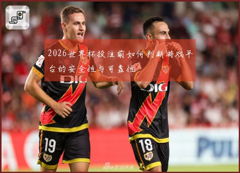 2026世界杯投注前如何判断游戏平台的安全性与可靠性
