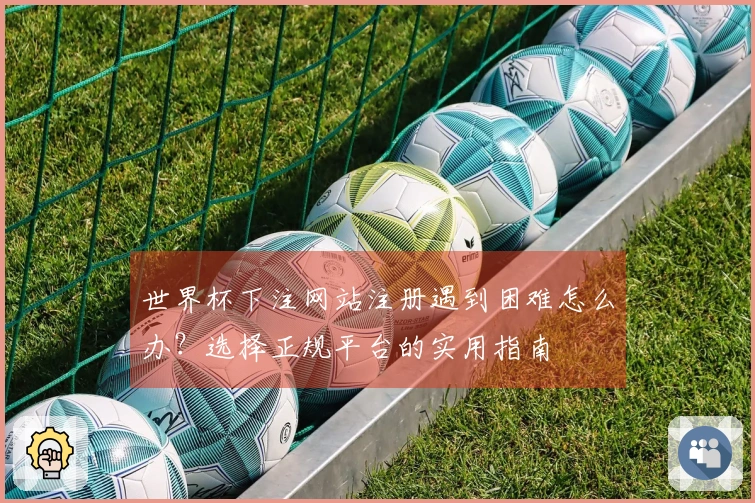 世界杯下注网站注册遇到困难怎么办？选择正规平台的实用指南