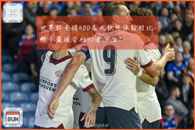 世界杯竞猜app各大软件体验对比，哪个最适合初心者下注？