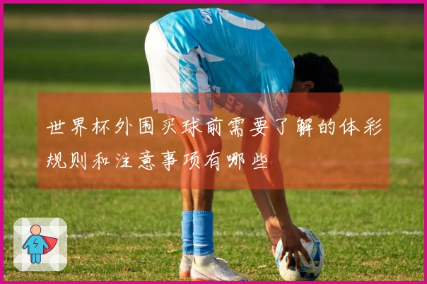 世界杯外围买球前需要了解的体彩规则和注意事项有哪些