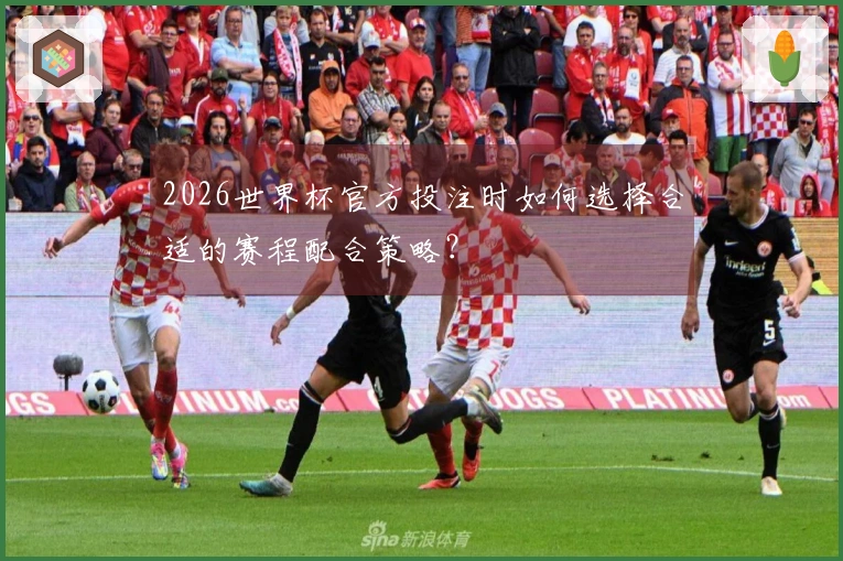 2026世界杯官方投注时如何选择合适的赛程配合策略？