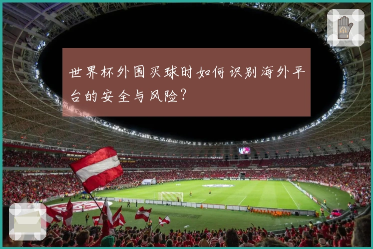世界杯外围买球时如何识别海外平台的安全与风险？
