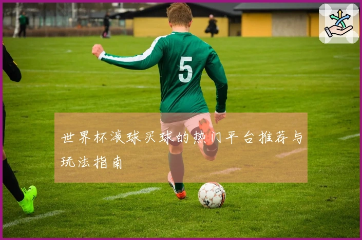 世界杯滚球买球的热门平台推荐与玩法指南
