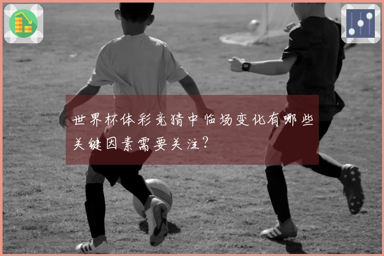 世界杯体彩竞猜中临场变化有哪些关键因素需要关注？