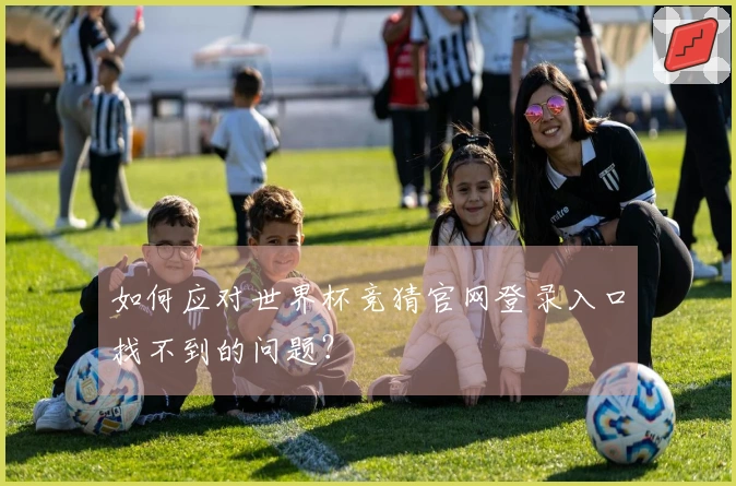 如何应对世界杯竞猜官网登录入口找不到的问题？