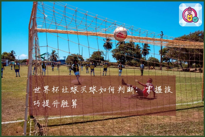 世界杯让球买球如何判断：掌握技巧提升胜算