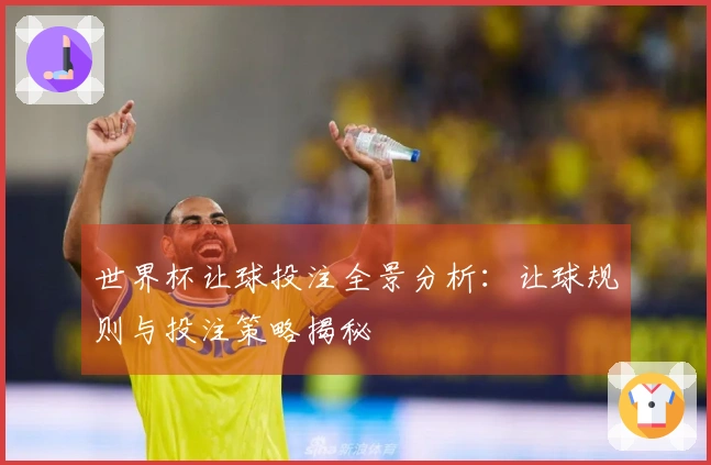 世界杯让球投注全景分析：让球规则与投注策略揭秘