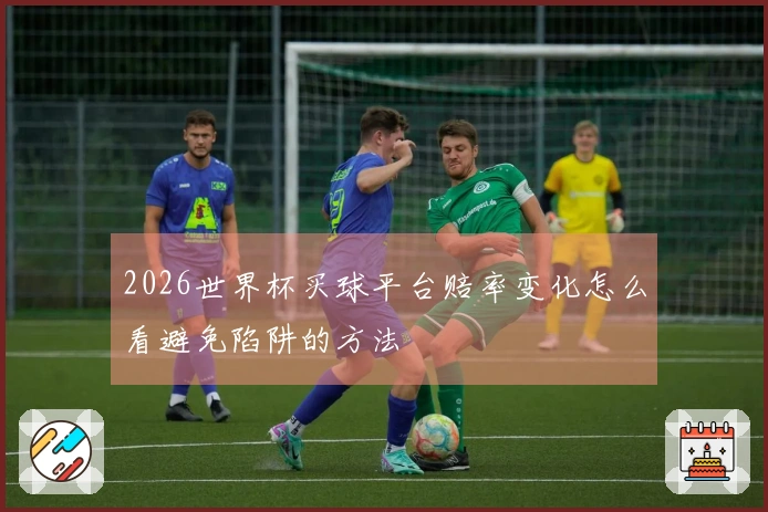 2026世界杯买球平台赔率变化怎么看避免陷阱的方法