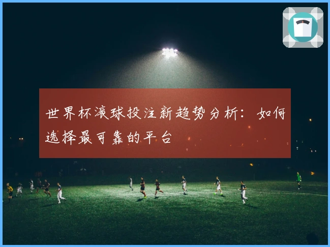 世界杯滚球投注新趋势分析：如何选择最可靠的平台
