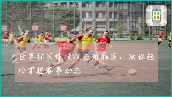 世界杯买球投注应用推荐，助你轻松掌握赛事动态