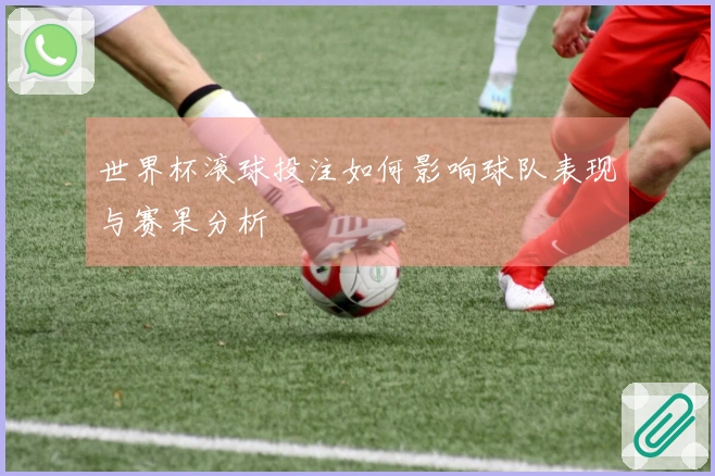 世界杯滚球投注如何影响球队表现与赛果分析