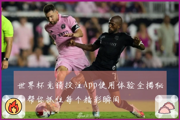 世界杯竞猜投注App使用体验全揭秘，帮你抓住每个精彩瞬间