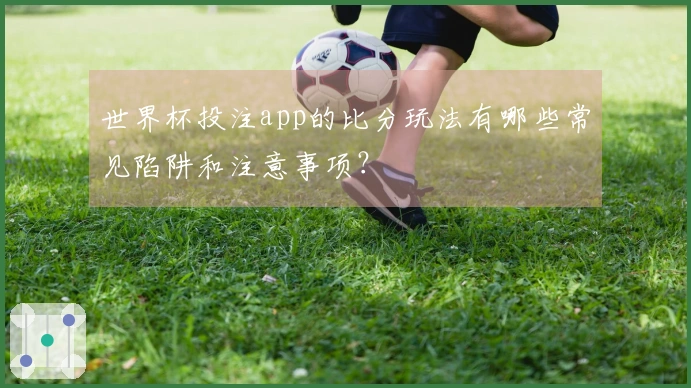 世界杯投注app的比分玩法有哪些常见陷阱和注意事项？