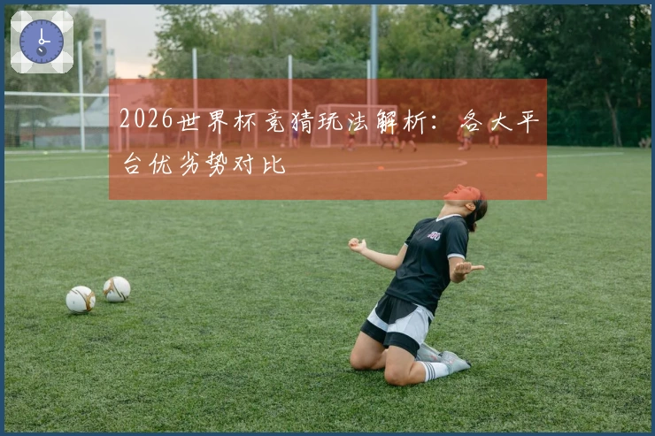 2026世界杯竞猜玩法解析：各大平台优劣势对比