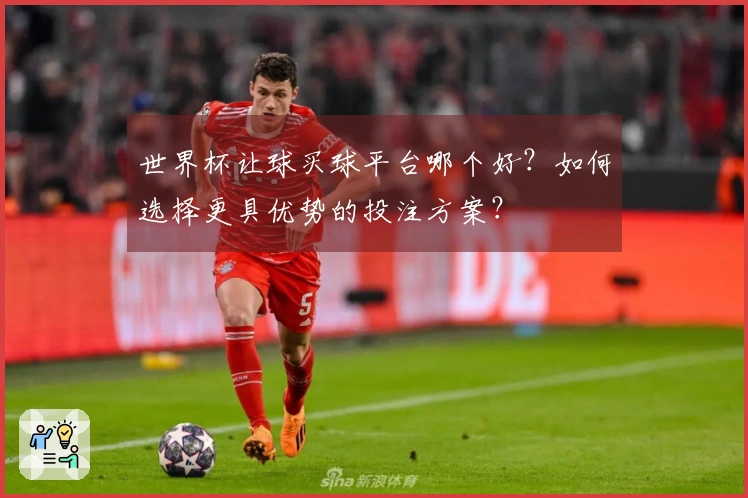 世界杯让球买球平台哪个好？如何选择更具优势的投注方案？