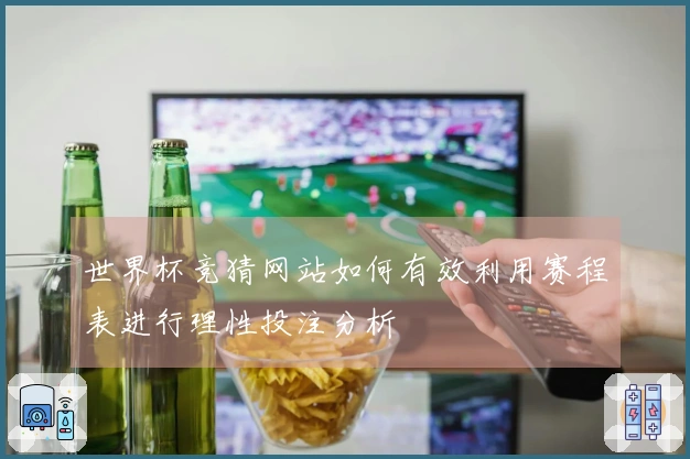 世界杯竞猜网站如何有效利用赛程表进行理性投注分析