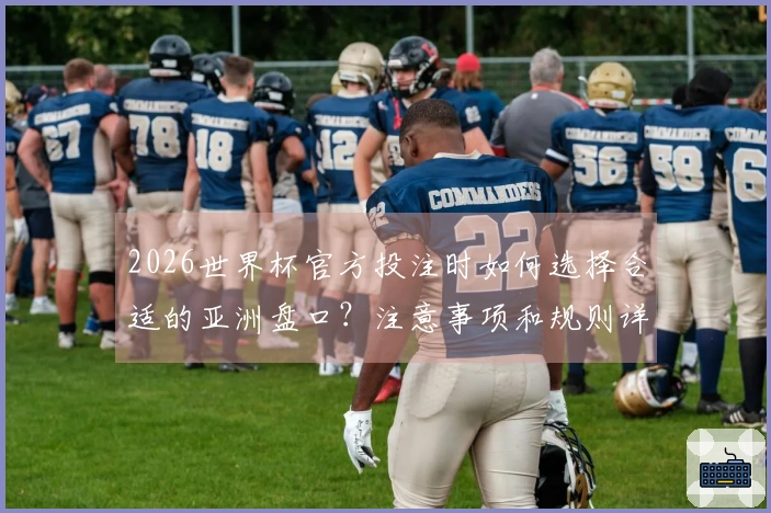 2026世界杯官方投注时如何选择合适的亚洲盘口？注意事项和规则详解