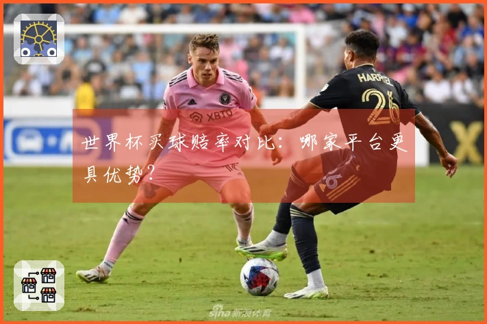 世界杯买球赔率对比：哪家平台更具优势？