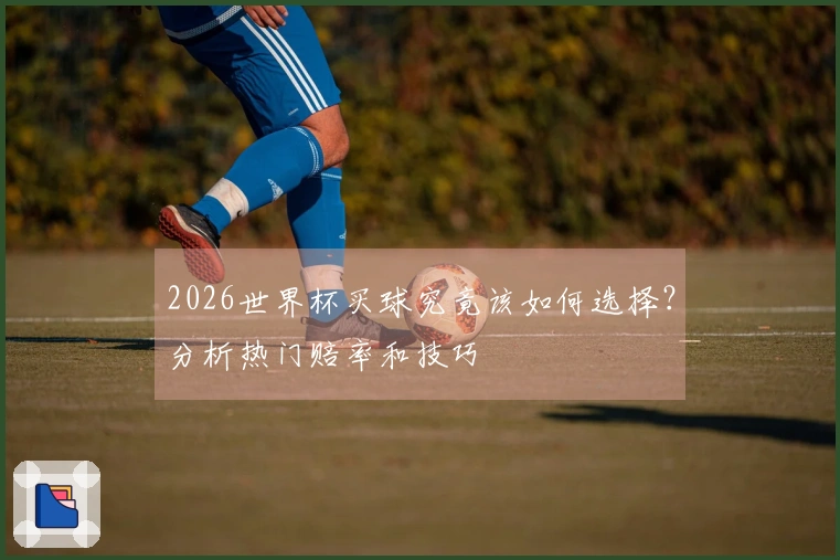 2026世界杯买球究竟该如何选择？分析热门赔率和技巧