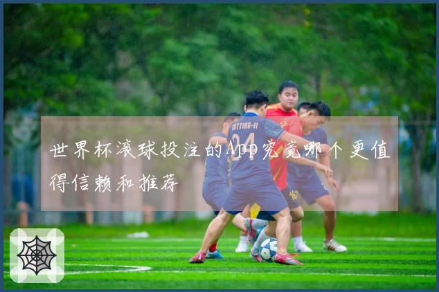 世界杯滚球投注的App究竟哪个更值得信赖和推荐