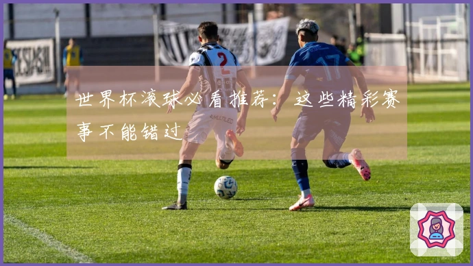 世界杯滚球必看推荐：这些精彩赛事不能错过