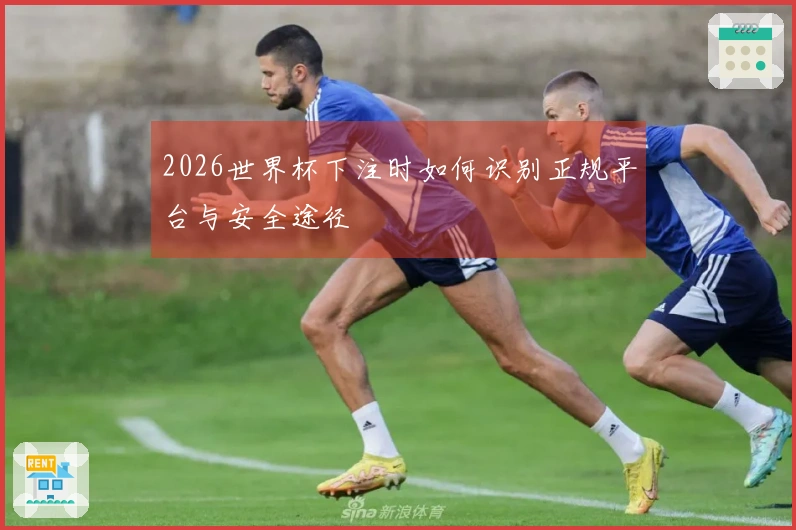 2026世界杯下注时如何识别正规平台与安全途径