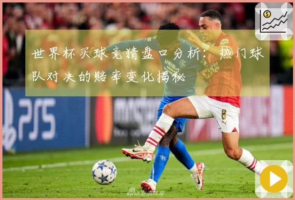 世界杯买球竞猜盘口分析:热门球队对决的赔率变化揭秘
