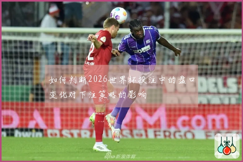如何判断2026世界杯投注中的盘口变化对下注策略的影响