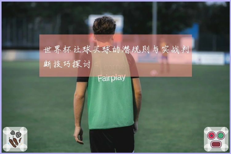 世界杯让球买球的潜规则与实战判断技巧探讨