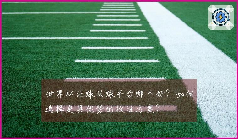 世界杯让球买球平台哪个好？如何选择更具优势的投注方案？