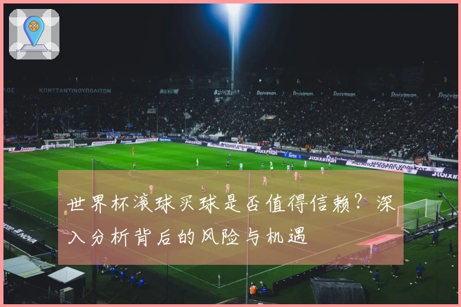 世界杯滚球买球是否值得信赖？深入分析背后的风险与机遇