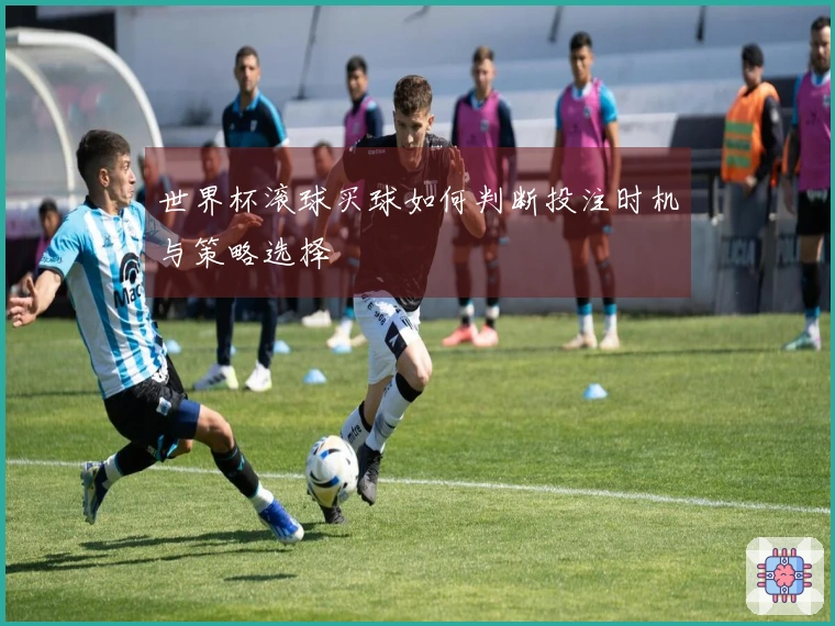 世界杯滚球买球如何判断投注时机与策略选择