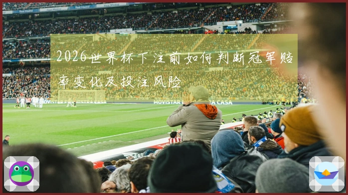 2026世界杯下注前如何判断冠军赔率变化及投注风险